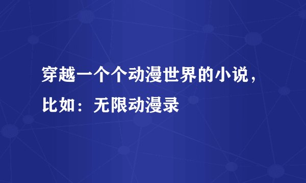 穿越一个个动漫世界的小说，比如：无限动漫录