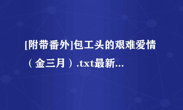 [附带番外]包工头的艰难爱情（金三月）.txt最新章节/全集txt免费下载