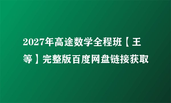 2027年高途数学全程班【王喆等】完整版百度网盘链接获取