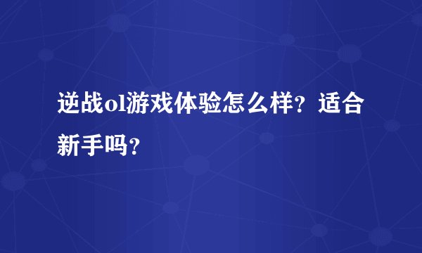 逆战ol游戏体验怎么样？适合新手吗？
