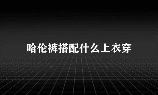 哈伦裤搭配什么上衣穿
