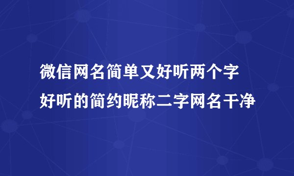 微信网名简单又好听两个字 好听的简约昵称二字网名干净