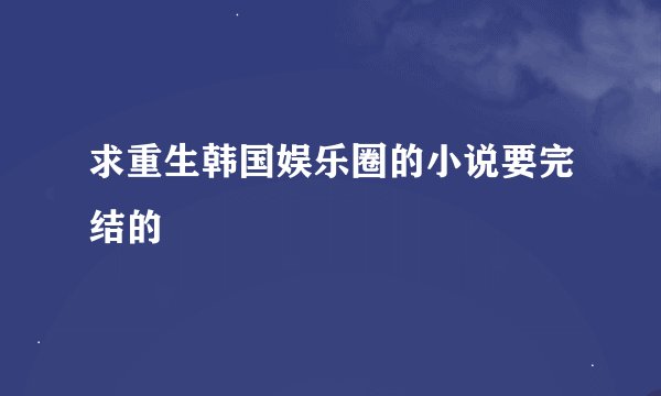 求重生韩国娱乐圈的小说要完结的
