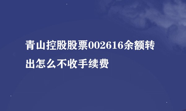青山控股股票002616余额转出怎么不收手续费