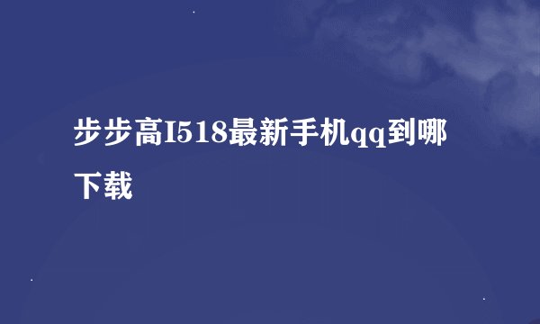 步步高I518最新手机qq到哪下载