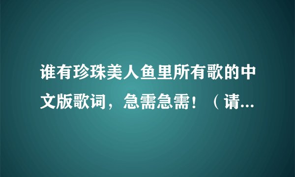 谁有珍珠美人鱼里所有歌的中文版歌词，急需急需！（请慎重回答）