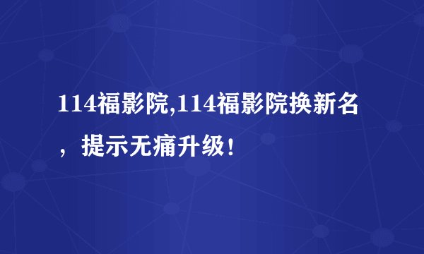 114福影院,114福影院换新名，提示无痛升级！