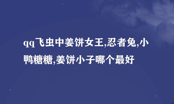 qq飞虫中姜饼女王,忍者兔,小鸭糖糖,姜饼小子哪个最好