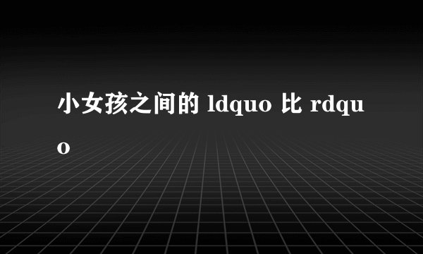小女孩之间的 ldquo 比 rdquo