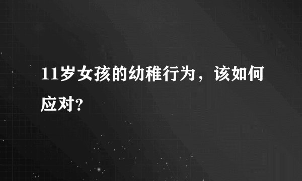 11岁女孩的幼稚行为，该如何应对？