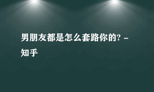 男朋友都是怎么套路你的? - 知乎