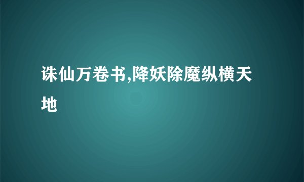 诛仙万卷书,降妖除魔纵横天地