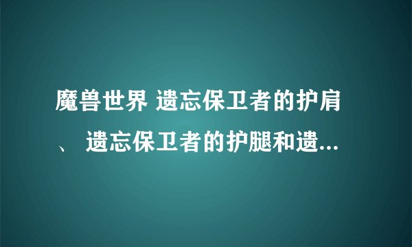 魔兽世界 遗忘保卫者的护肩、 遗忘保卫者的护腿和遗忘保卫者的胸甲 去哪里换？ 要具体点的地址 谢谢