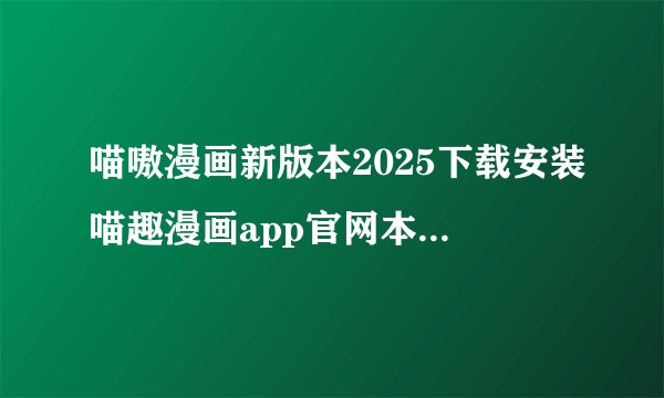 喵嗷漫画新版本2025下载安装喵趣漫画app官网本完整版百度网盘链接获取