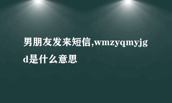 男朋友发来短信,wmzyqmyjgd是什么意思