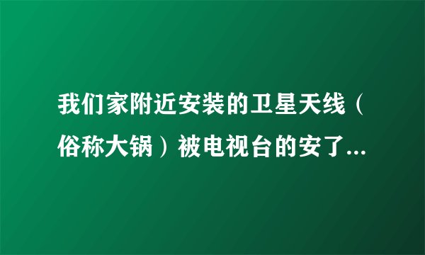 我们家附近安装的卫星天线（俗称大锅）被电视台的安了信号干扰器不能看了，能用什么方法反干扰呢？有图的