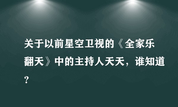 关于以前星空卫视的《全家乐翻天》中的主持人天天，谁知道？