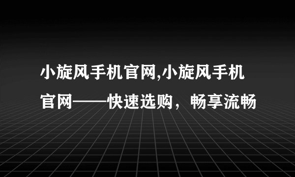 小旋风手机官网,小旋风手机官网——快速选购，畅享流畅