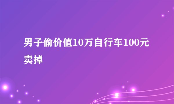 男子偷价值10万自行车100元卖掉