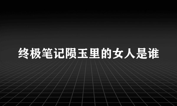 终极笔记陨玉里的女人是谁