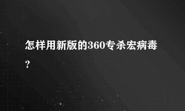 怎样用新版的360专杀宏病毒？