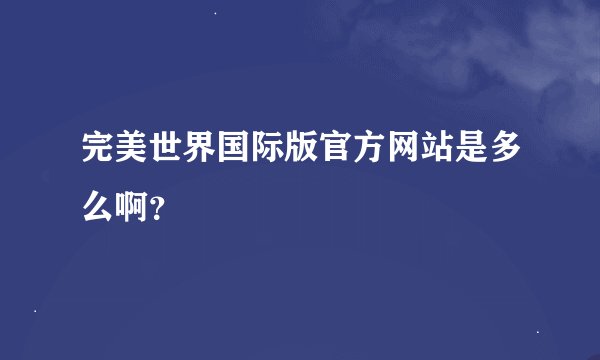 完美世界国际版官方网站是多么啊？