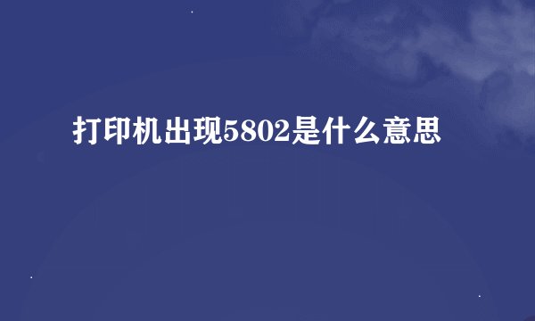 打印机出现5802是什么意思