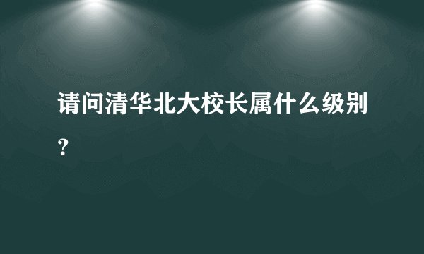 请问清华北大校长属什么级别？