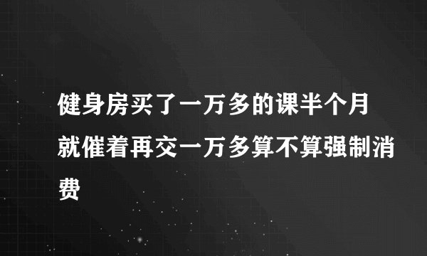 健身房买了一万多的课半个月就催着再交一万多算不算强制消费
