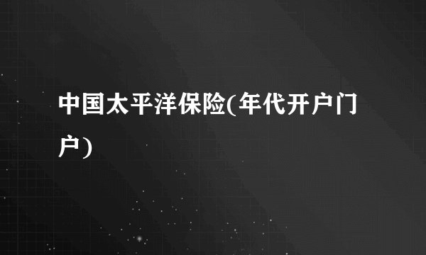 中国太平洋保险(年代开户门户)