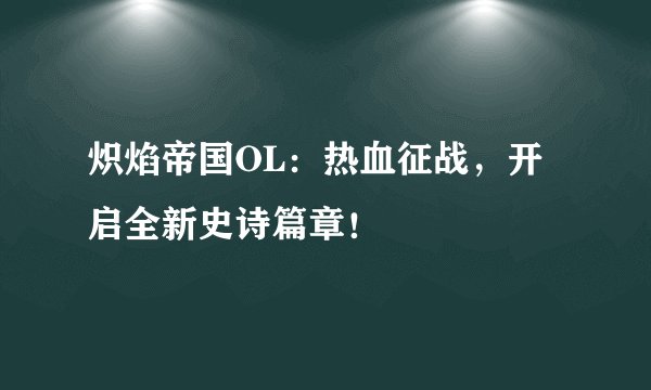 炽焰帝国OL：热血征战，开启全新史诗篇章！