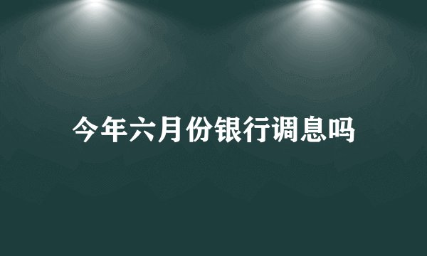 今年六月份银行调息吗