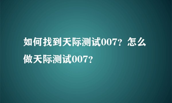 如何找到天际测试007?怎么做天际测试007?