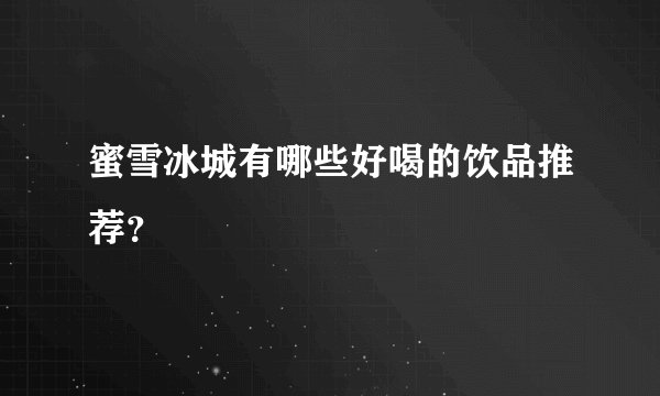 蜜雪冰城有哪些好喝的饮品推荐？