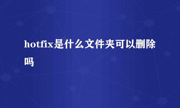 hotfix是什么文件夹可以删除吗