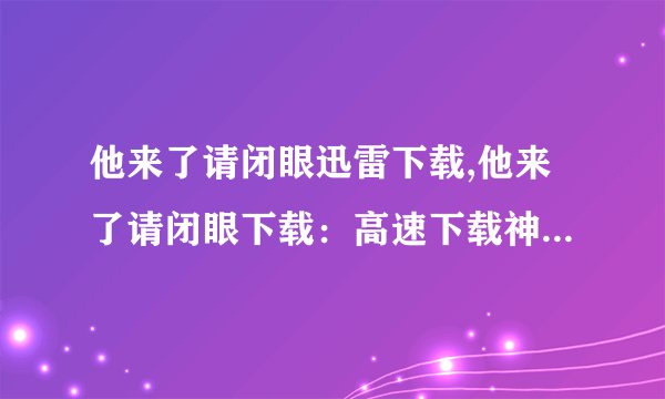 他来了请闭眼迅雷下载,他来了请闭眼下载：高速下载神器带你畅快观影