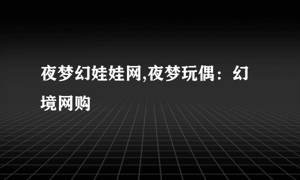 夜梦幻娃娃网,夜梦玩偶：幻境网购