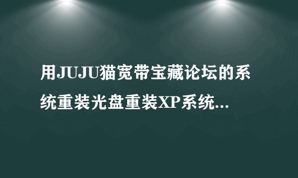 用JUJU猫宽带宝藏论坛的系统重装光盘重装XP系统时,有时,在