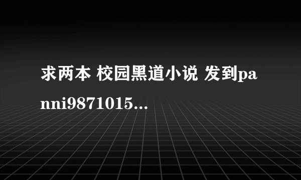 求两本 校园黑道小说 发到panni987101575@vip.qq.com 谢谢
