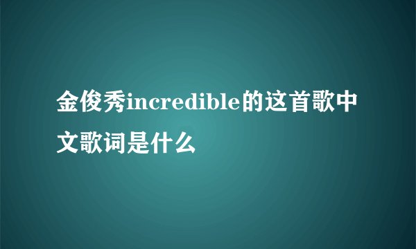 金俊秀incredible的这首歌中文歌词是什么