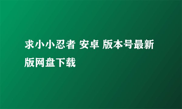 求小小忍者 安卓 版本号最新版网盘下载