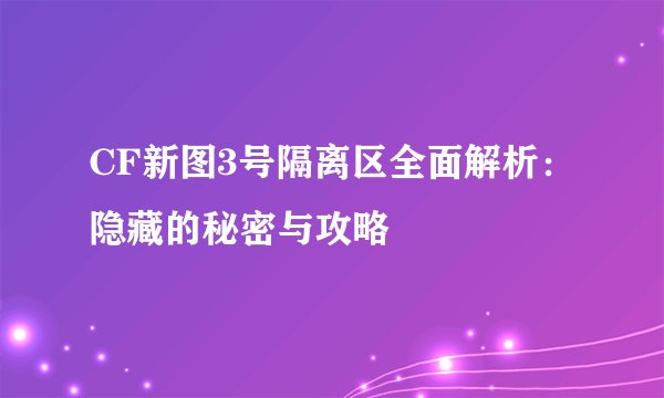 CF新图3号隔离区全面解析：隐藏的秘密与攻略
