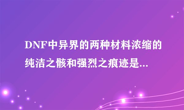 DNF中异界的两种材料浓缩的纯洁之骸和强烈之痕迹是哪里来的？