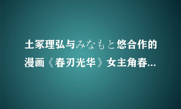 土冢理弘与みなもと悠合作的漫画《春刃光华》女主角春的天赋如何展现？
