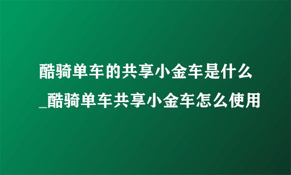 酷骑单车的共享小金车是什么_酷骑单车共享小金车怎么使用