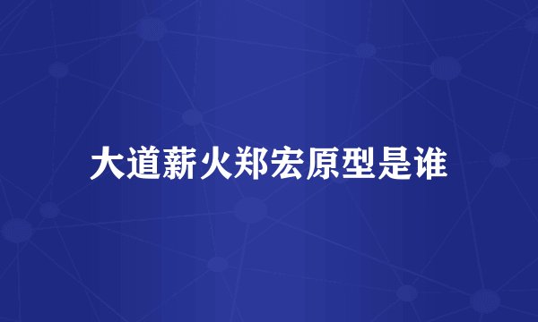 大道薪火郑宏原型是谁