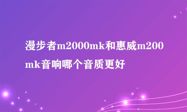 漫步者m2000mk和惠威m200mk音响哪个音质更好
