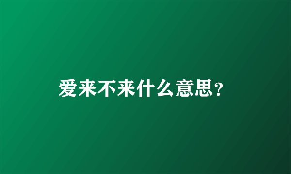 爱来不来什么意思？