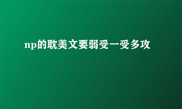 np的耽美文要弱受一受多攻