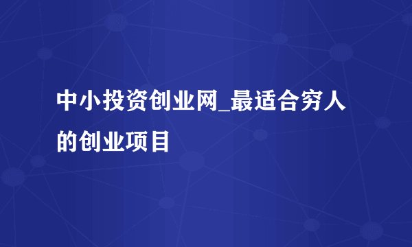 中小投资创业网_最适合穷人的创业项目